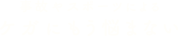 事故やスポーツによる
ケガにもう悩まない